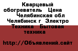 Кварцевый обогреватель › Цена ­ 2 400 - Челябинская обл., Челябинск г. Электро-Техника » Бытовая техника   